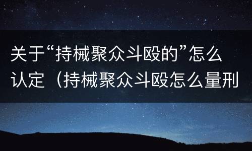 关于“持械聚众斗殴的”怎么认定（持械聚众斗殴怎么量刑）