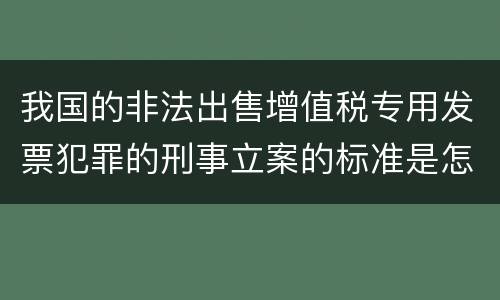 我国的非法出售增值税专用发票犯罪的刑事立案的标准是怎样的