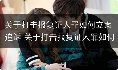 关于打击报复证人罪如何立案追诉 关于打击报复证人罪如何立案追诉的规定