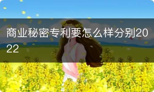 商业秘密专利要怎么样分别2022