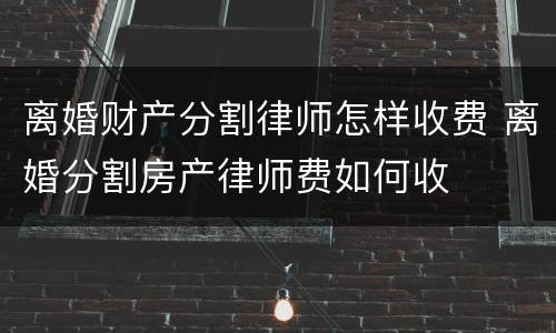 离婚财产分割律师怎样收费 离婚分割房产律师费如何收