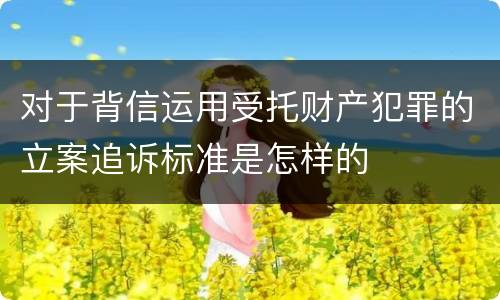 对于背信运用受托财产犯罪的立案追诉标准是怎样的