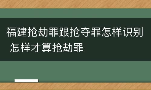 福建抢劫罪跟抢夺罪怎样识别 怎样才算抢劫罪