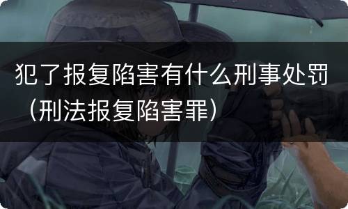 犯了报复陷害有什么刑事处罚（刑法报复陷害罪）