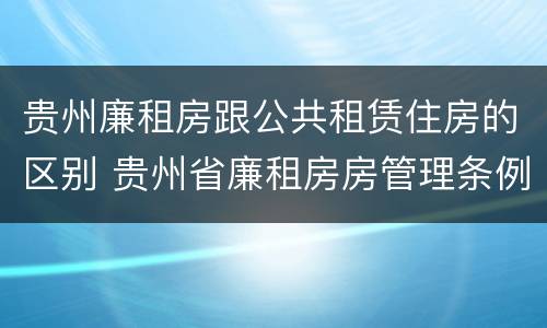 贵州廉租房跟公共租赁住房的区别 贵州省廉租房房管理条例