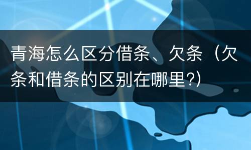 青海怎么区分借条、欠条（欠条和借条的区别在哪里?）
