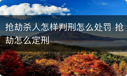 抢劫杀人怎样判刑怎么处罚 抢劫怎么定刑