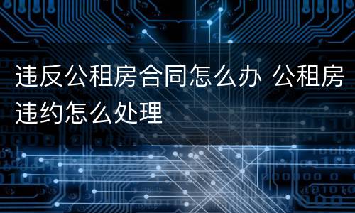违反公租房合同怎么办 公租房违约怎么处理