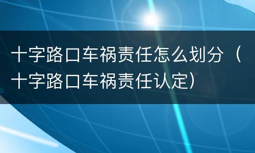 十字路口车祸责任怎么划分（十字路口车祸责任认定）