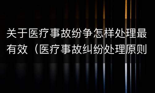 关于医疗事故纷争怎样处理最有效（医疗事故纠纷处理原则）