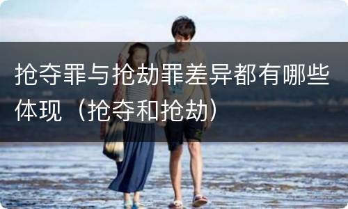 抢夺罪与抢劫罪差异都有哪些体现（抢夺和抢劫）