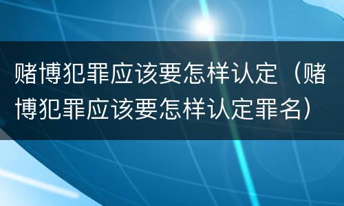赌博犯罪应该要怎样认定（赌博犯罪应该要怎样认定罪名）