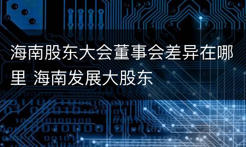 海南股东大会董事会差异在哪里 海南发展大股东