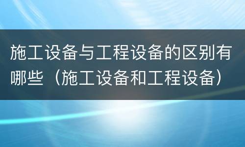 施工设备与工程设备的区别有哪些（施工设备和工程设备）