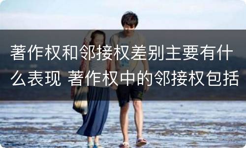 著作权和邻接权差别主要有什么表现 著作权中的邻接权包括哪些