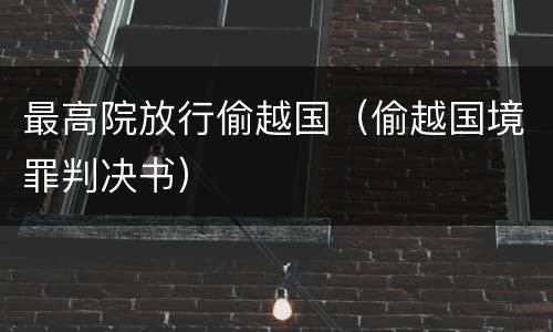 最高院放行偷越国（偷越国境罪判决书）