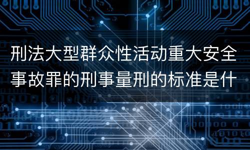 刑法大型群众性活动重大安全事故罪的刑事量刑的标准是什么