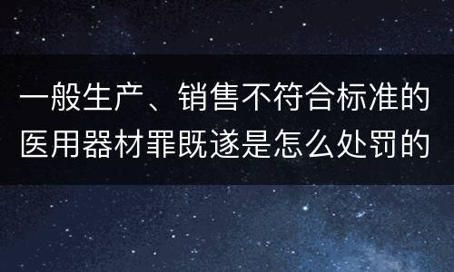 一般生产、销售不符合标准的医用器材罪既遂是怎么处罚的