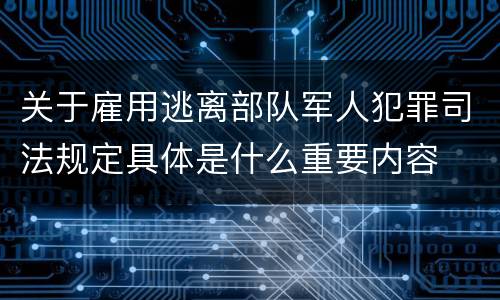 关于雇用逃离部队军人犯罪司法规定具体是什么重要内容