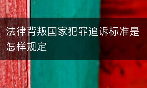 法律背叛国家犯罪追诉标准是怎样规定