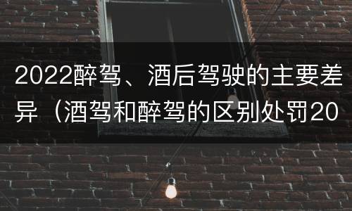 2022醉驾、酒后驾驶的主要差异（酒驾和醉驾的区别处罚2021）