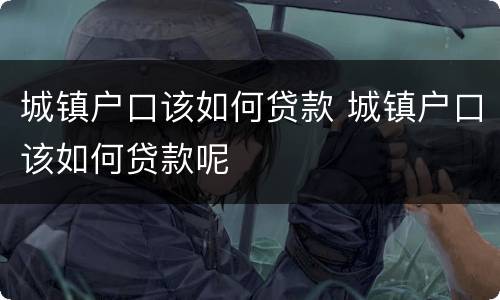 城镇户口该如何贷款 城镇户口该如何贷款呢