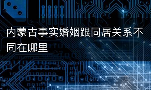 内蒙古事实婚姻跟同居关系不同在哪里