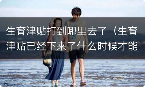 生育津贴打到哪里去了（生育津贴已经下来了什么时候才能打给我）