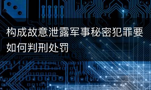 构成故意泄露军事秘密犯罪要如何判刑处罚
