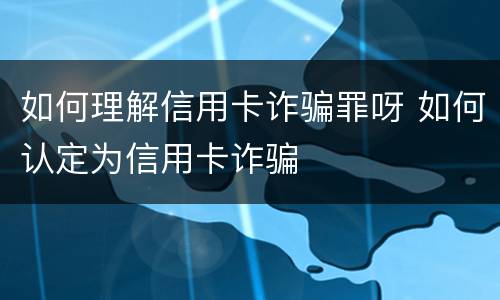 如何理解信用卡诈骗罪呀 如何认定为信用卡诈骗