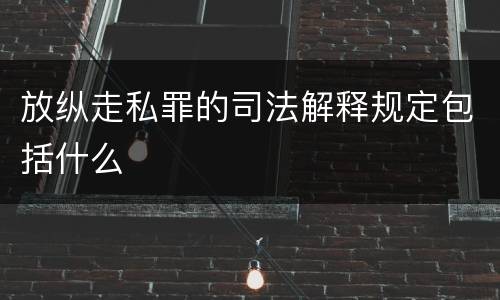放纵走私罪的司法解释规定包括什么