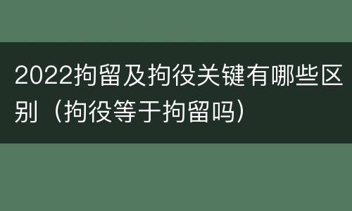 2022拘留及拘役关键有哪些区别（拘役等于拘留吗）