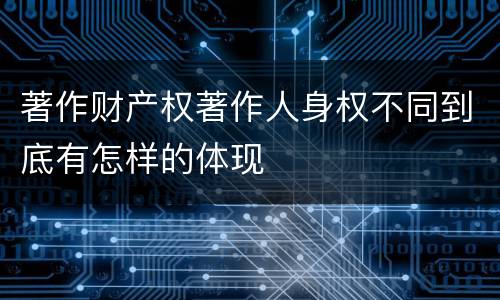 著作财产权著作人身权不同到底有怎样的体现