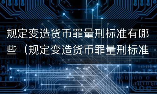 规定变造货币罪量刑标准有哪些（规定变造货币罪量刑标准有哪些条件）