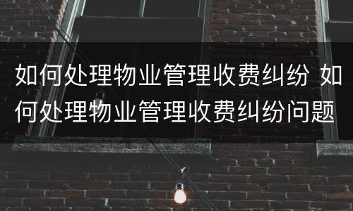 如何处理物业管理收费纠纷 如何处理物业管理收费纠纷问题