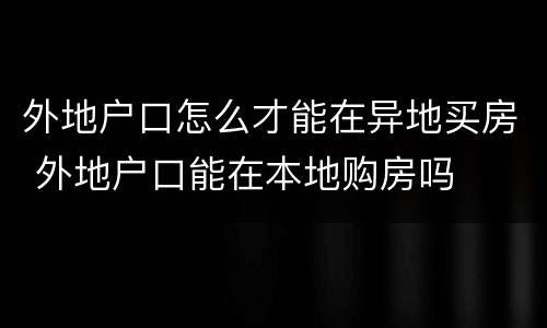 外地户口怎么才能在异地买房 外地户口能在本地购房吗