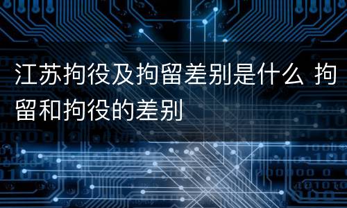 江苏拘役及拘留差别是什么 拘留和拘役的差别