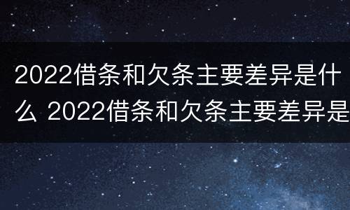 2022借条和欠条主要差异是什么 2022借条和欠条主要差异是什么样的