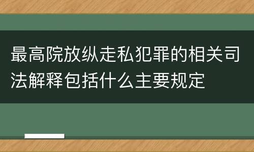 最高院放纵走私犯罪的相关司法解释包括什么主要规定
