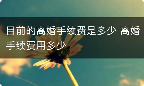 目前的离婚手续费是多少 离婚手续费用多少