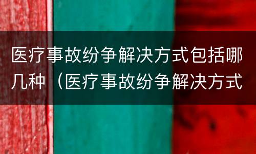 医疗事故纷争解决方式包括哪几种（医疗事故纷争解决方式包括哪几种形式）