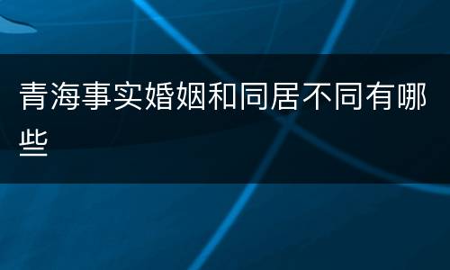 青海事实婚姻和同居不同有哪些
