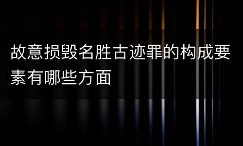 故意损毁名胜古迹罪的构成要素有哪些方面