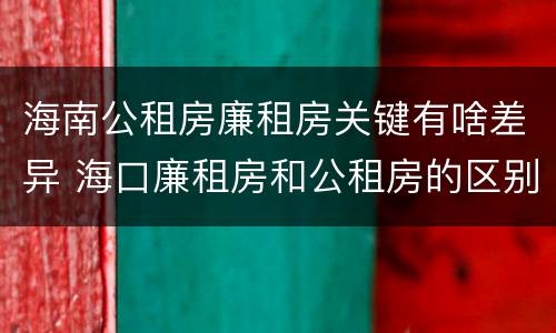海南公租房廉租房关键有啥差异 海口廉租房和公租房的区别