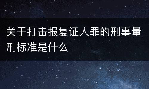 关于打击报复证人罪的刑事量刑标准是什么
