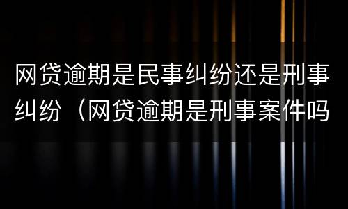 网贷逾期是民事纠纷还是刑事纠纷（网贷逾期是刑事案件吗）