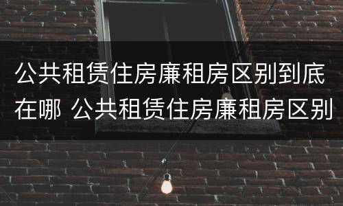 公共租赁住房廉租房区别到底在哪 公共租赁住房廉租房区别到底在哪呢