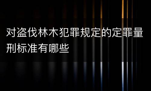 对盗伐林木犯罪规定的定罪量刑标准有哪些