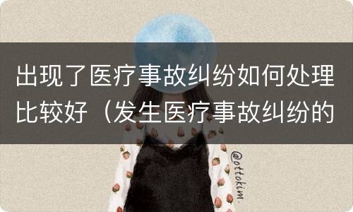 出现了医疗事故纠纷如何处理比较好（发生医疗事故纠纷的解决方法）