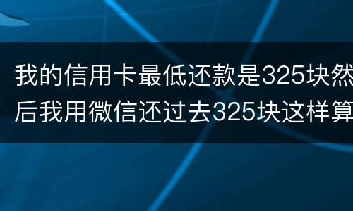 我的信用卡最低还款是325块然后我用微信还过去325块这样算不算最低还
